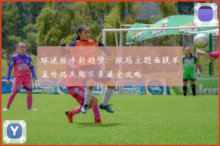 球迷经济新趋势：欧冠主题面膜单盒价格及购买渠道全攻略