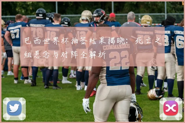 巴西世界杯抽签结果揭晓：死亡之组悬念与对阵全解析