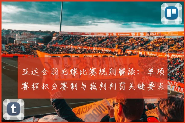 亚运会羽毛球比赛规则解读：单项赛程积分赛制与裁判判罚关键要点