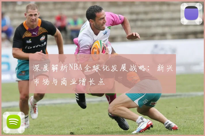 深度解析NBA全球化发展战略：新兴市场与商业增长点