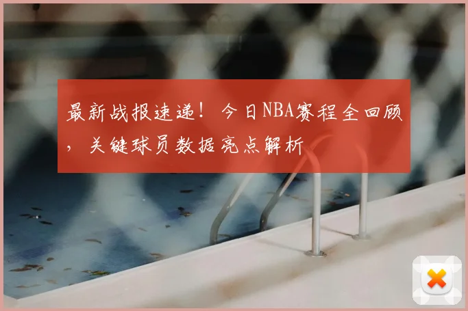 最新战报速递！今日NBA赛程全回顾，关键球员数据亮点解析