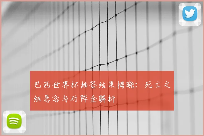 巴西世界杯抽签结果揭晓：死亡之组悬念与对阵全解析