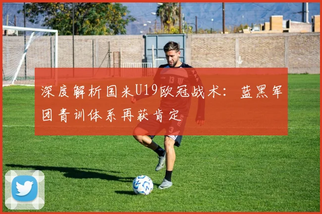 深度解析国米U19欧冠战术：蓝黑军团青训体系再获肯定