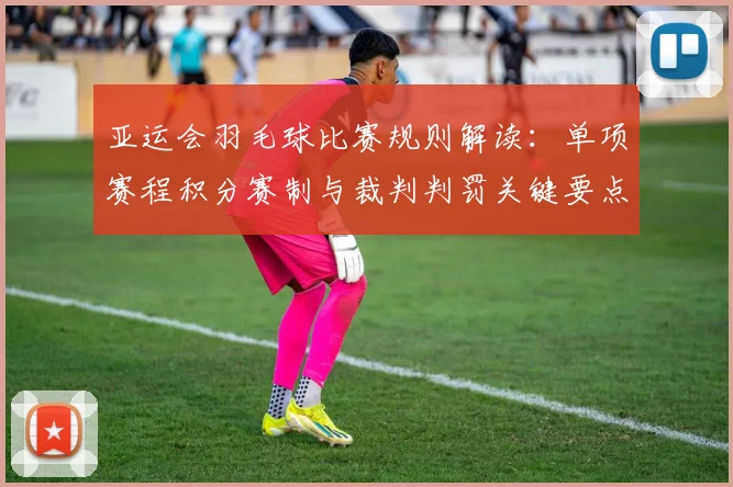 亚运会羽毛球比赛规则解读：单项赛程积分赛制与裁判判罚关键要点