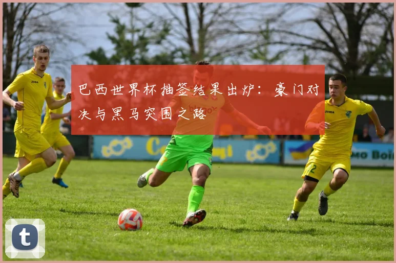 巴西世界杯抽签结果出炉：豪门对决与黑马突围之路