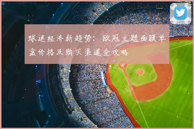 球迷经济新趋势：欧冠主题面膜单盒价格及购买渠道全攻略