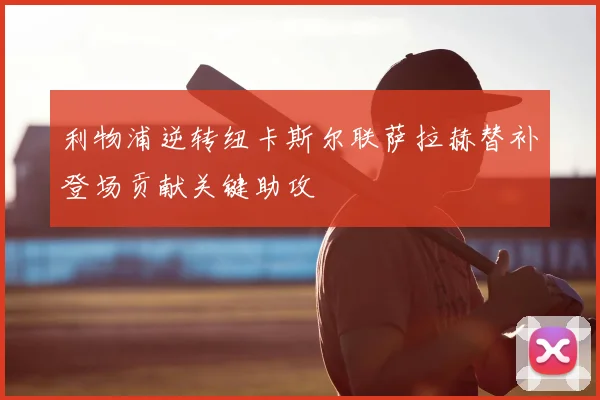 利物浦逆转纽卡斯尔联萨拉赫替补登场贡献关键助攻