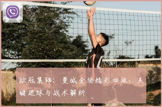 欧冠集锦：曼城全场精彩回放，关键进球与战术解析