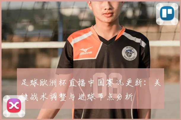 足球欧洲杯直播中国赛况更新：关键战术调整与进球节点分析