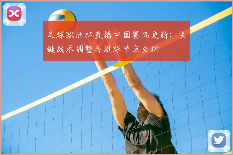 足球欧洲杯直播中国赛况更新：关键战术调整与进球节点分析