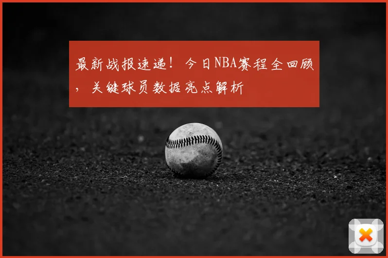 最新战报速递！今日NBA赛程全回顾，关键球员数据亮点解析