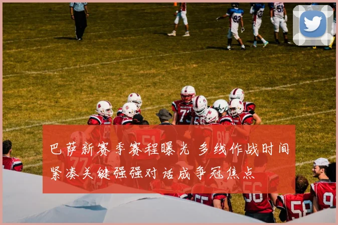 巴萨新赛季赛程曝光 多线作战时间紧凑关键强强对话成争冠焦点