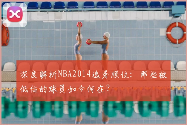 深度解析NBA2014选秀顺位：那些被低估的球员如今何在？