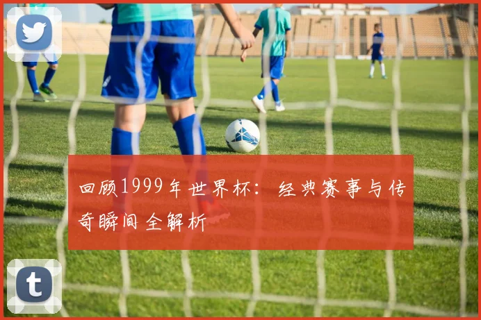 回顾1999年世界杯：经典赛事与传奇瞬间全解析