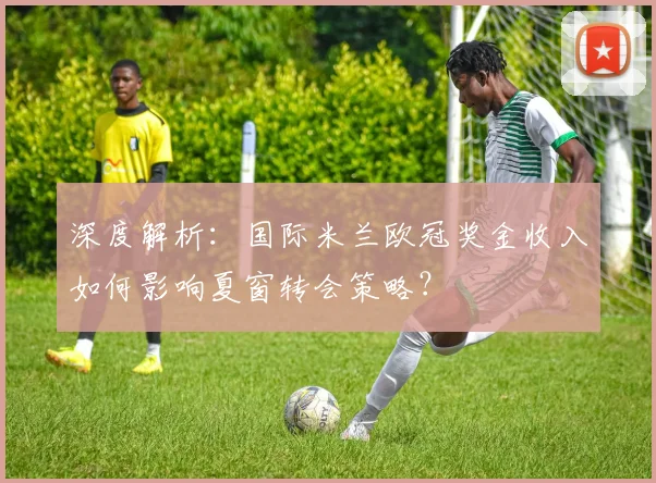 深度解析：国际米兰欧冠奖金收入如何影响夏窗转会策略？