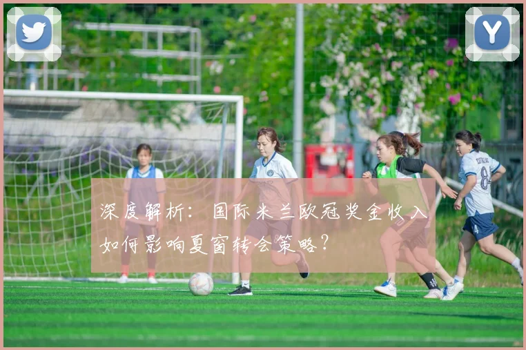 深度解析：国际米兰欧冠奖金收入如何影响夏窗转会策略？