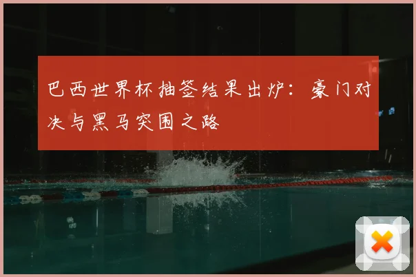 巴西世界杯抽签结果出炉：豪门对决与黑马突围之路