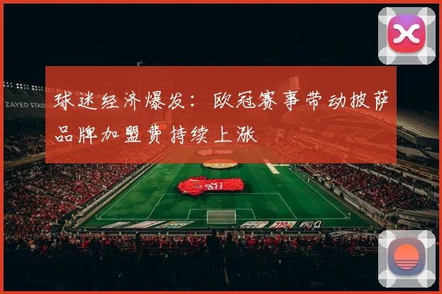 球迷经济爆发：欧冠赛事带动披萨品牌加盟费持续上涨